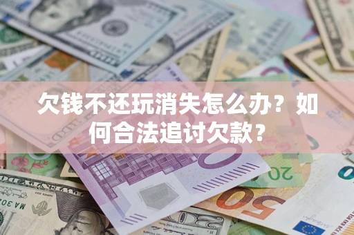 济南欠钱不还玩消失怎么办？如何合法追讨欠款？