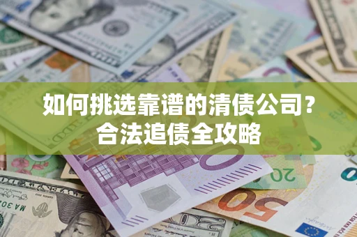 济南如何挑选靠谱的清债公司?合法追债全攻略 济南如何挑选靠谱的清债公司?合法追债全攻略