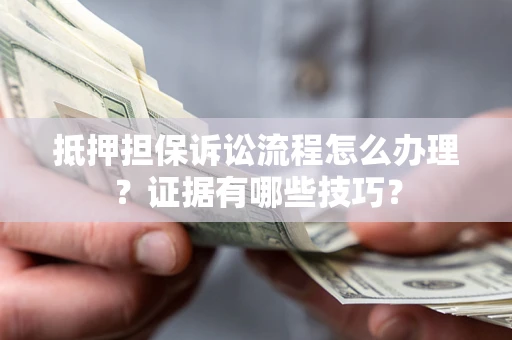 济南抵押担保诉讼流程怎么办理？证据有哪些技巧？