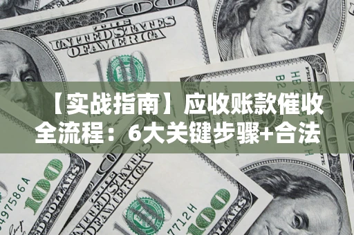 济南【实战指南】应收账款催收全流程：6大关键步骤+合法回款技巧