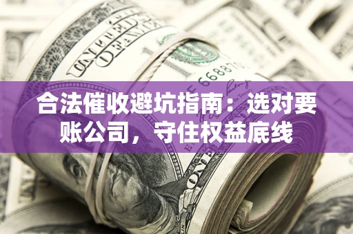 济南合法催收避坑指南：选对要账公司，守住权益底线