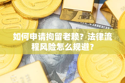 济南如何申请拘留老赖？法律流程风险怎么规避？