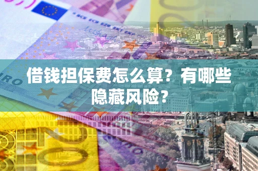 济南借钱担保费怎么算？有哪些隐藏风险？