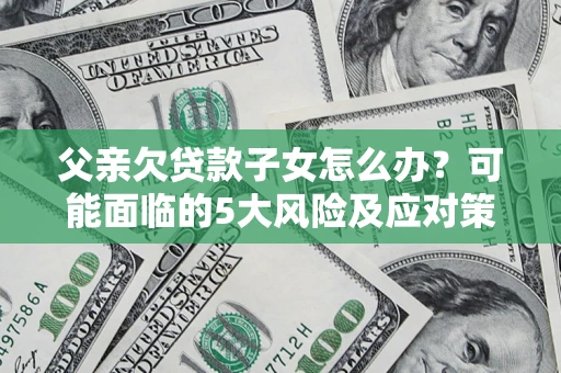 济南父亲欠贷款子女怎么办?可能面临的5大风险及应对策略 济南父亲欠贷款子女怎么办?可能面临的5大风险及应对策略