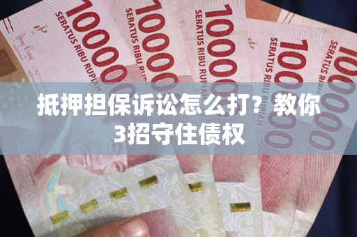 济南抵押担保诉讼怎么打？教你3招守住债权