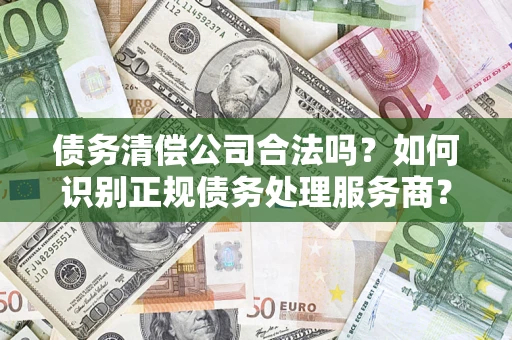 济南债务清偿公司合法吗？如何识别正规债务处理服务商？