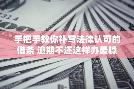 济南手把手教你补写法律认可的借条 逾期不还这样办最稳妥