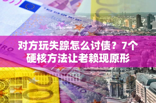 济南对方玩失踪怎么讨债？7个硬核方法让老赖现原形