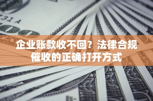 济南企业账款收不回？法律合规催收的正确打开方式