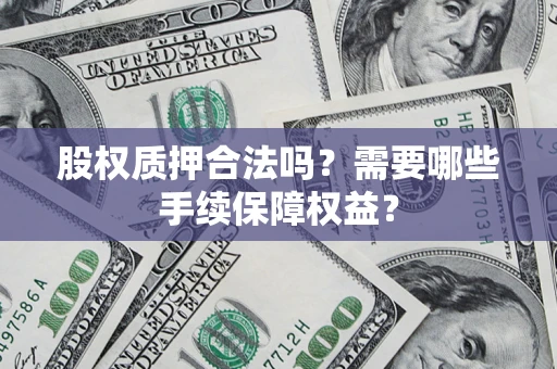 济南股权质押合法吗？需要哪些手续保障权益？