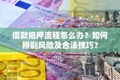 济南借款抵押流程怎么办？如何辨别风险及合法技巧？