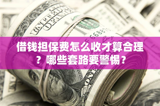 济南借钱担保费怎么收才算合理？哪些套路要警惕？