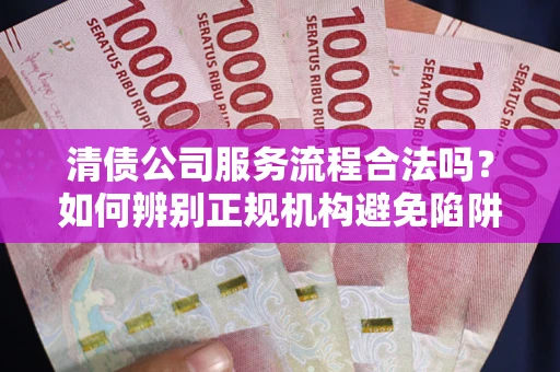 济南清债公司服务流程合法吗？如何辨别正规机构避免陷阱？