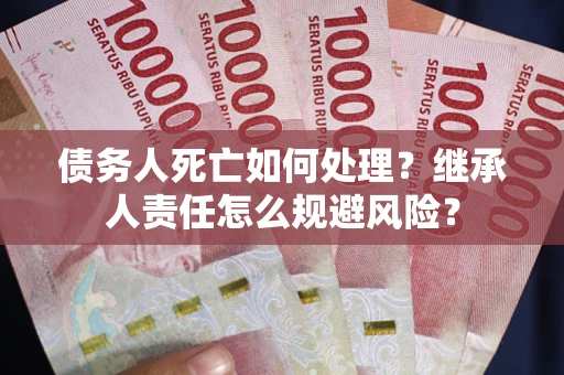济南债务人死亡如何处理?继承人责任怎么规避风险? 济南债务人死亡如何处理?继承人责任怎么规避风险?
