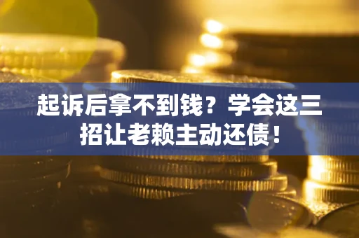 济南起诉后拿不到钱？学会这三招让老赖主动还债！