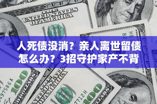 济南人死债没消？亲人离世留债怎么办？3招守护家产不背锅