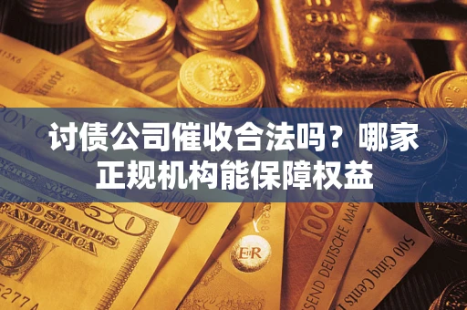 济南讨债公司催收合法吗？哪家正规机构能保障权益