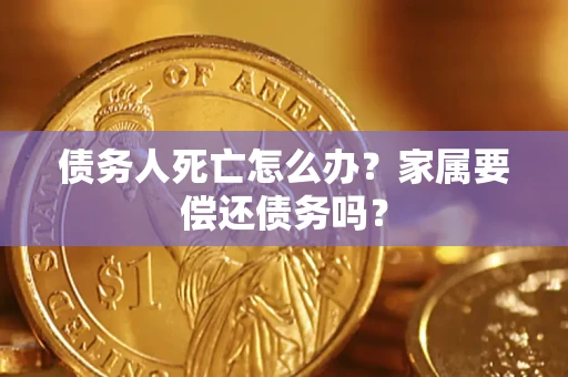 济南债务人死亡怎么办？家属要偿还债务吗？
