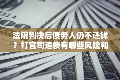 济南法院判决后债务人仍不还钱？打官司追债有哪些风险和技巧？