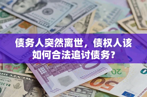 济南债务人突然离世，债权人该如何合法追讨债务？
