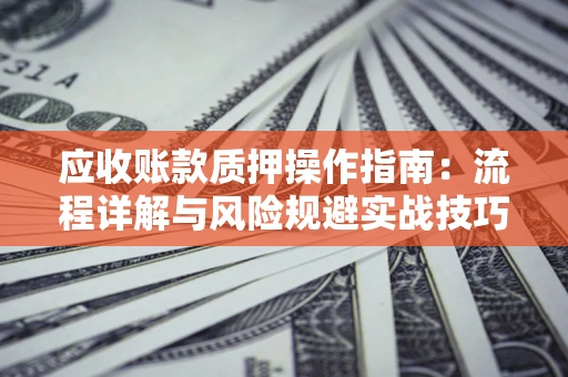 济南应收账款质押操作指南:流程详解与风险规避实战技巧 济南应收账款质押操作指南:流程详解与风险规避实战技巧