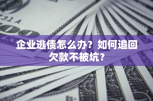 济南企业逃债怎么办？如何追回欠款不被坑？