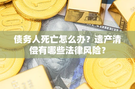 济南债务人死亡怎么办？遗产清偿有哪些法律风险？