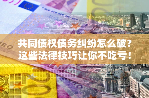 济南共同债权债务纠纷怎么破？这些法律技巧让你不吃亏！