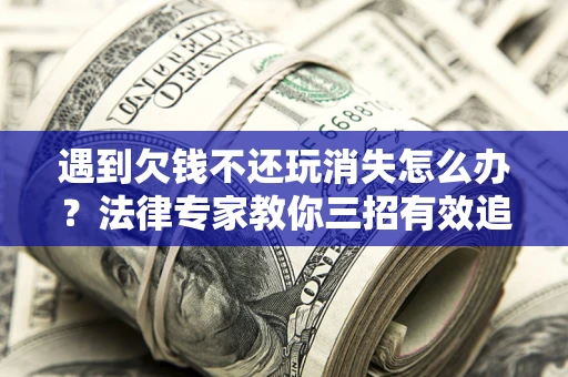 济南遇到欠钱不还玩消失怎么办？法律专家教你三招有效追债！