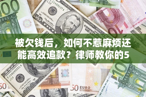 济南被欠钱后，如何不惹麻烦还能高效追款？律师教你的5步合法讨债法