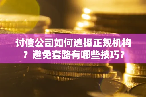 济南讨债公司如何选择正规机构？避免套路有哪些技巧？
