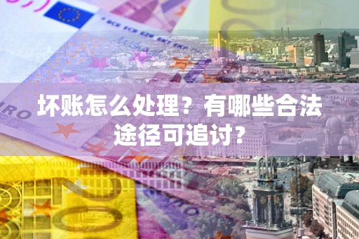 济南坏账怎么处理？有哪些合法途径可追讨？