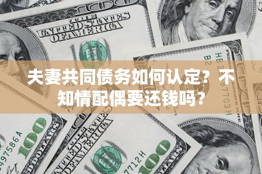 济南夫妻共同债务如何认定？不知情配偶要还钱吗？