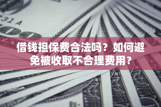 济南借钱担保费合法吗？如何避免被收取不合理费用？