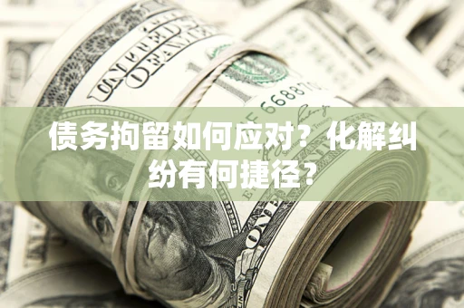 济南债务拘留如何应对？化解纠纷有何捷径？