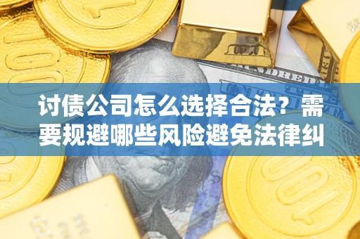 济南讨债公司怎么选择合法?需要规避哪些风险避免法律纠纷? 济南讨债公司怎么选择合法?需要规避哪些风险避免法律纠纷?