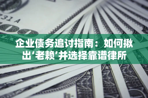 济南企业债务追讨指南：如何揪出‘老赖’并选择靠谱律所