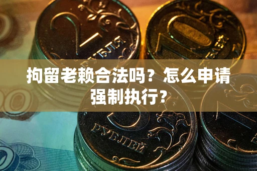 济南拘留老赖合法吗？怎么申请强制执行？
