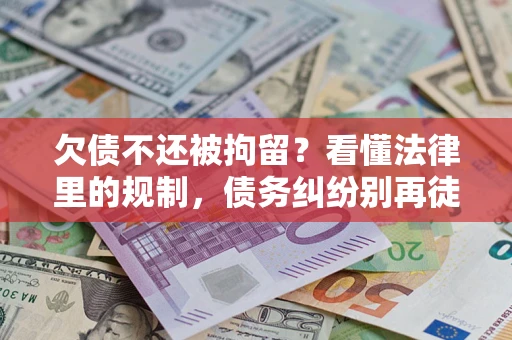 济南欠债不还被拘留？看懂法律里的规制，债务纠纷别再徒劳奔波