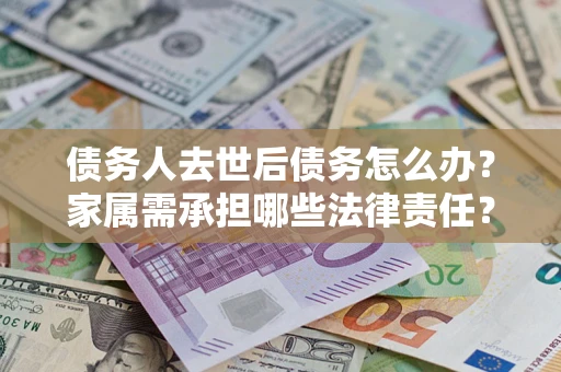 济南债务人去世后债务怎么办？家属需承担哪些法律责任？