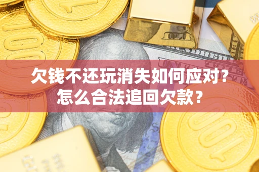 济南欠钱不还玩消失如何应对？怎么合法追回欠款？