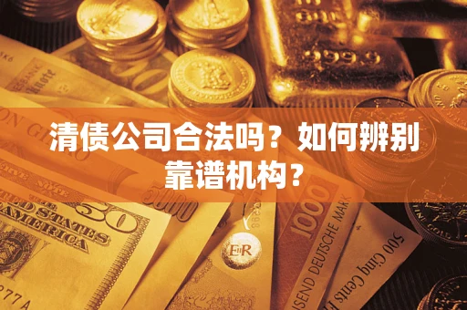 济南清债公司合法吗?如何辨别靠谱机构? 济南清债公司合法吗?如何辨别靠谱机构?