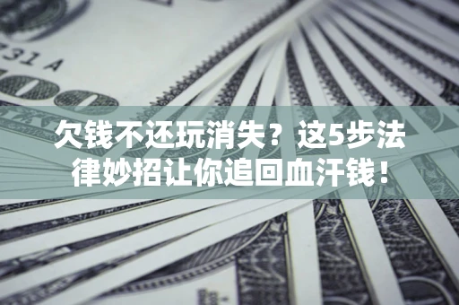 济南欠钱不还玩消失？这5步法律妙招让你追回血汗钱！