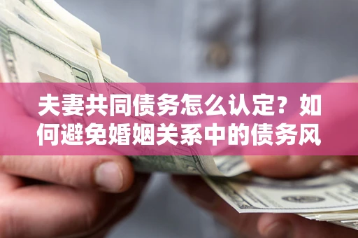 济南夫妻共同债务怎么认定？如何避免婚姻关系中的债务风险？