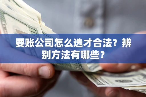 济南要账公司怎么选才合法？辨别方法有哪些？