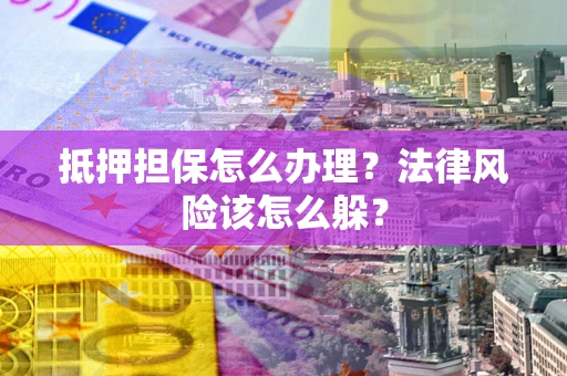 济南抵押担保怎么办理？法律风险该怎么躲？