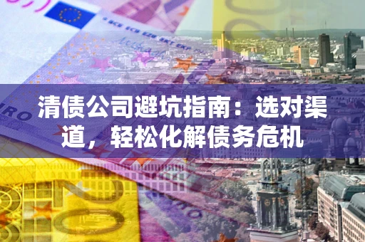 济南清债公司避坑指南：选对渠道，轻松化解债务危机