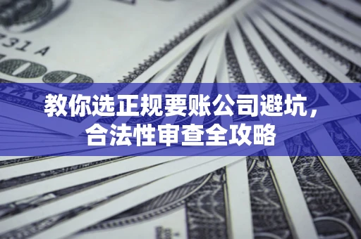 济南教你选正规要账公司避坑，合法性审查全攻略