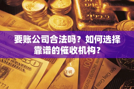 济南要账公司合法吗？如何选择靠谱的催收机构？