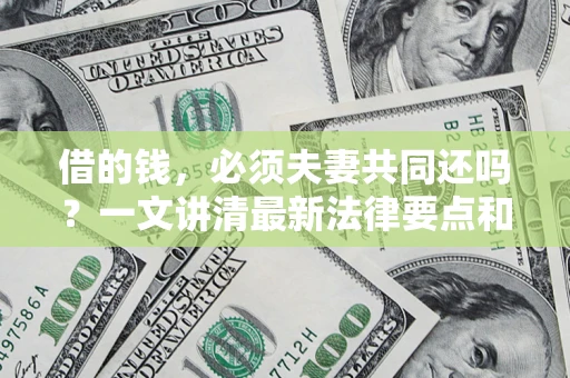 济南借的钱，必须夫妻共同还吗？一文讲清最新法律要点和避坑指南